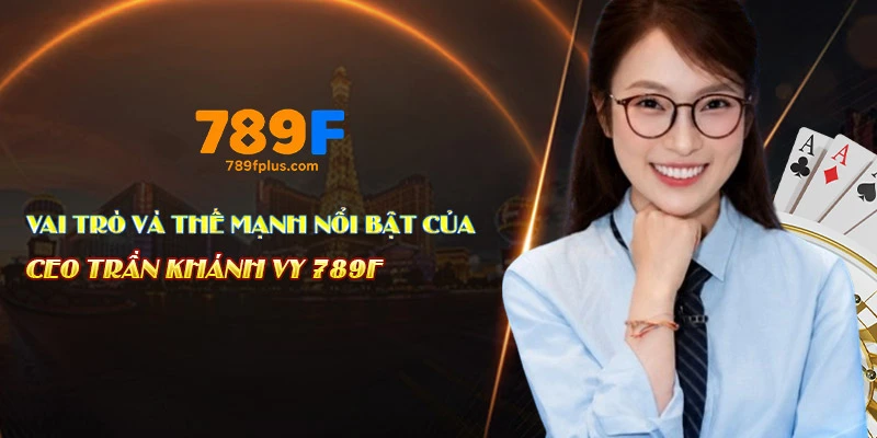 Vai trò và thế mạnh nổi bật của CEO Trần Khánh Vy 789F