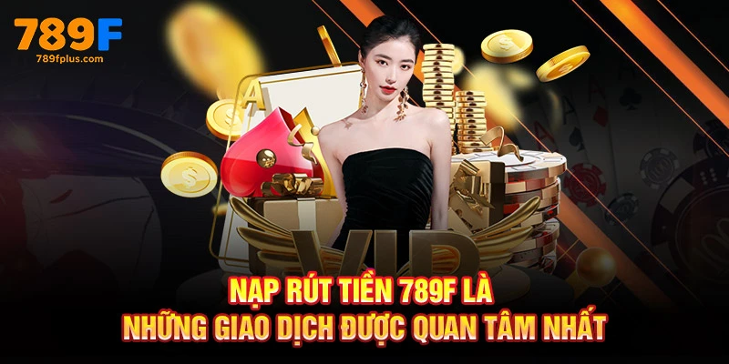 Nạp rút tiền 789F là những giao dịch được quan tâm nhất